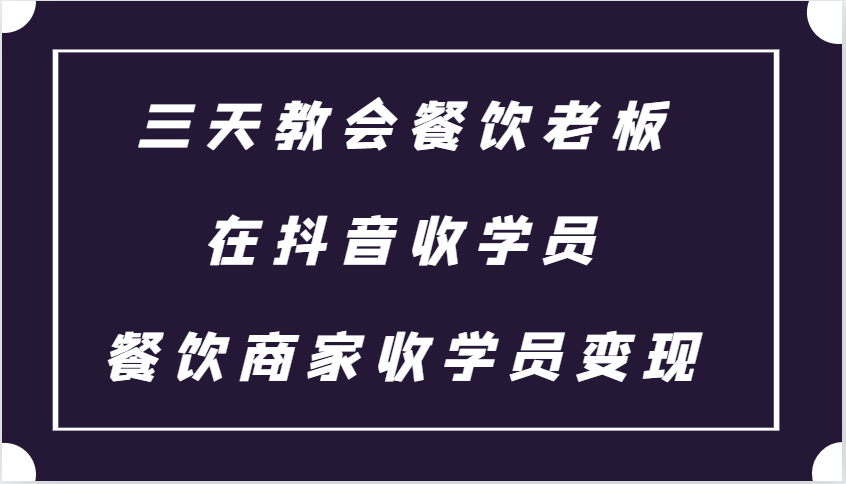 三天教会餐饮老板在抖音收学员 ，餐饮商家收学员变现课程-Ai创业网