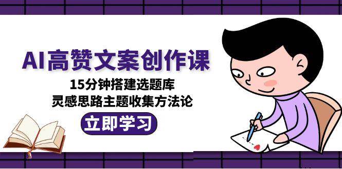 AI高赞文案创作课，15分钟搭建选题库，灵感思路主题收集方法论-Ai创业网