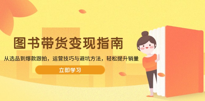 图书带货变现指南，从选品到爆款跟拍，运营技巧与避坑方法，轻松提升销量-Ai创业网