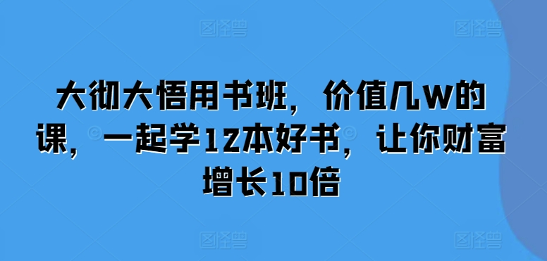 大彻大悟用书班，价值几W的课，一起学12本好书，让你财富增长10倍-Ai创业网