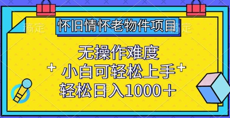 怀旧情怀老物件项目，无操作难度，小白可轻松上手，轻松日入1000+【揭秘】-Ai创业网