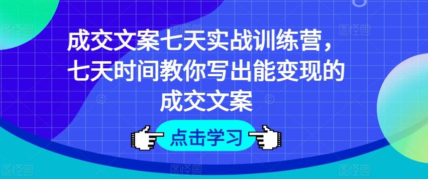 成交文案七天实战训练营，七天时间教你写出能变现的成交文案-Ai创业网