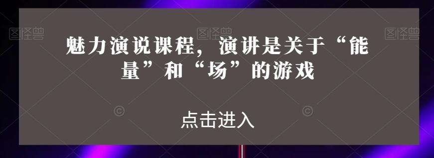 魅力演说课程，演讲是关于“能量”和“场”的游戏-Ai创业网