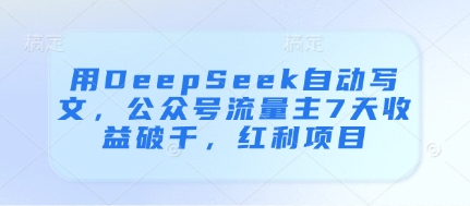用DeepSeek自动写文，公众号流量主7天收益破千，红利项目-Ai创业网