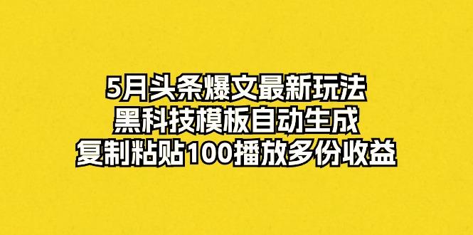 5月头条爆文最新玩法，黑科技模板自动生成，复制粘贴100播放多份收益-Ai创业网