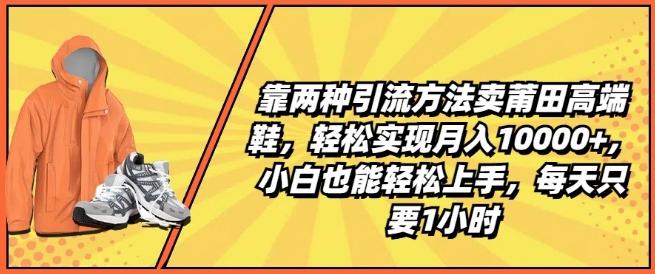 靠两种引流方法卖莆田高端鞋，轻松实现月入1W+，小白也能轻松上手，每天只要1小时【揭秘】-Ai创业网
