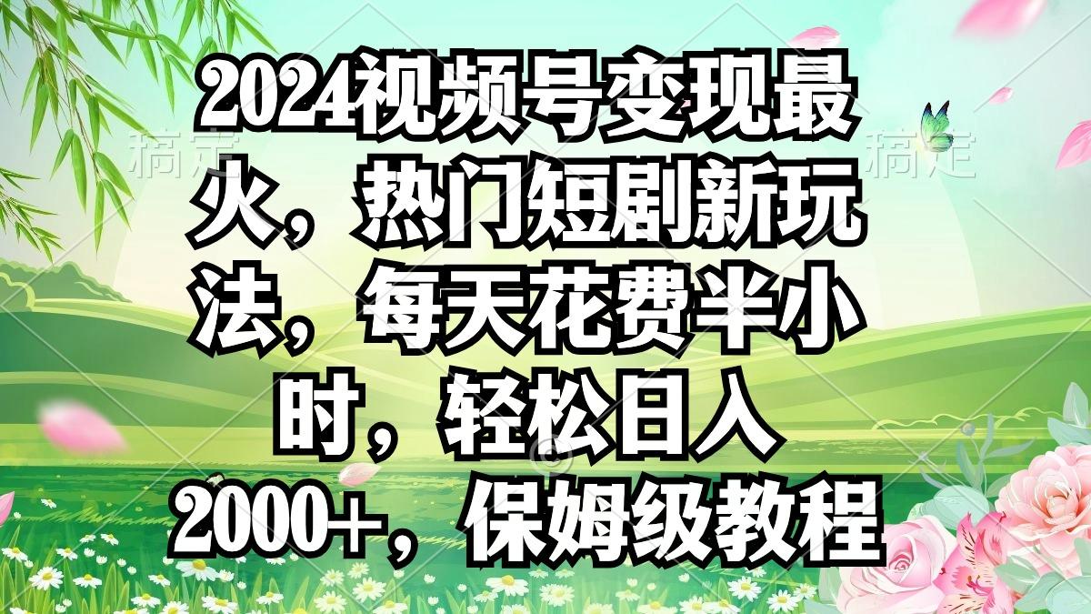 2024视频号变现最火，热门短剧新玩法，每天花费半小时，轻松日入2000+，...-Ai创业网