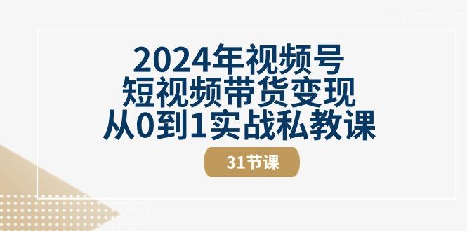 2024年视频号短视频带货变现从0到1实战私教课(30节视频课)-Ai创业网