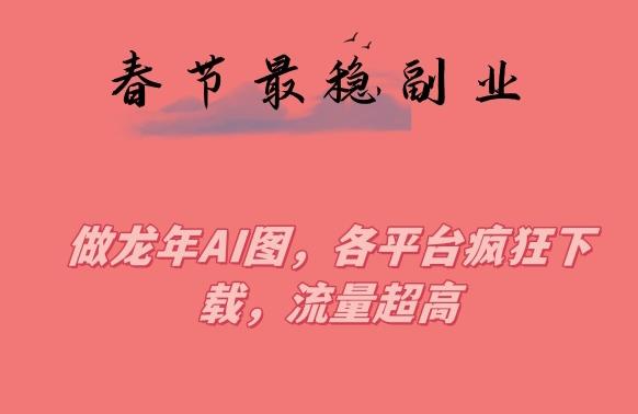 春节期间最稳副业，做龙年AI图，各平台疯狂下载，流量超高【揭秘】-Ai创业网