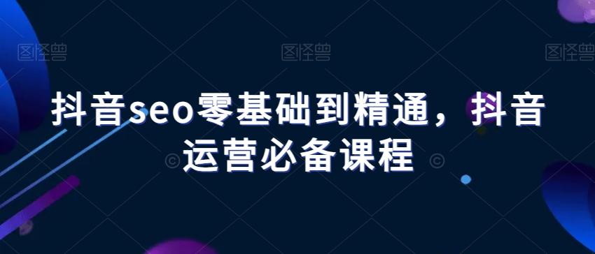 抖音seo零基础到精通，抖音运营必备课程-Ai创业网