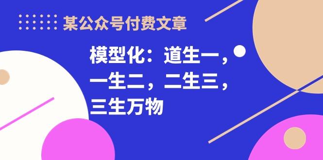 某公众号付费文章《模型化：道生一，一生二，二生三，三生万物！》-Ai创业网