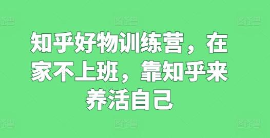 知乎好物训练营，在家不上班，靠知乎来养活自己-Ai创业网