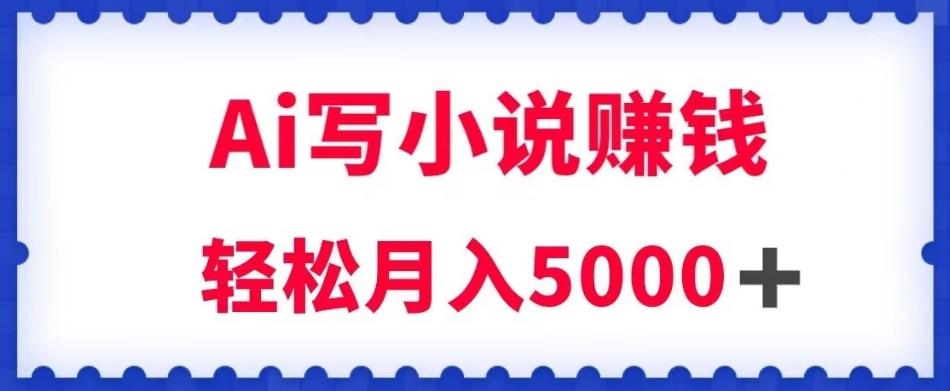 用Ai写原创小说赚钱，每天2-3小时，轻松月入5k＋【揭秘】-Ai创业网