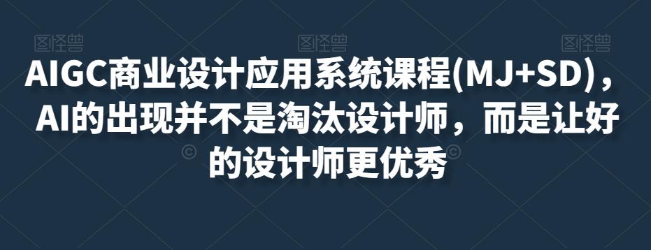 AIGC商业设计应用系统课程(MJ+SD)，AI的出现并不是淘汰设计师，而是让好的设计师更优秀-Ai创业网
