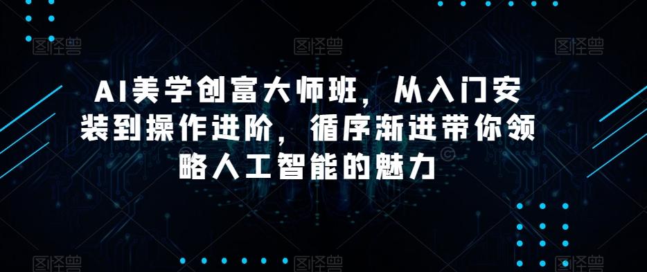 AI美学创富大师班，从入门安装到操作进阶，循序渐进带你领略人工智能的魅力-Ai创业网