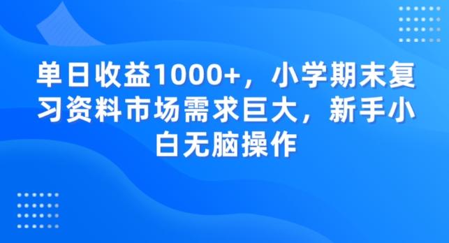 单日收益1000+，小学期末复习资料市场需求巨大，新手小白无脑操作-Ai创业网
