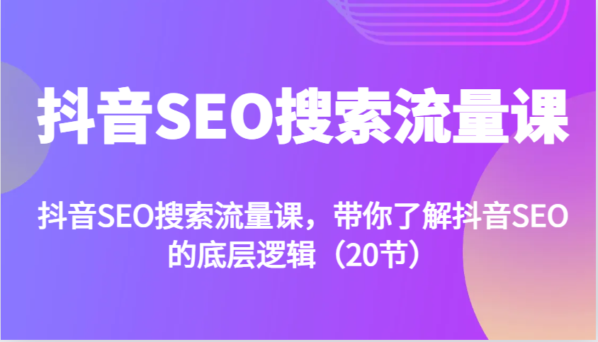 抖音SEO搜索流量课，带你了解抖音SEO的底层逻辑(20节)-Ai创业网