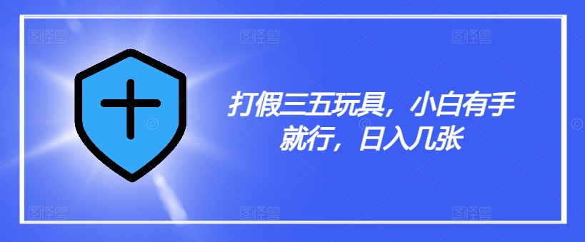 打假三五玩具，小白有手就行，日入几张【仅揭秘】-Ai创业网