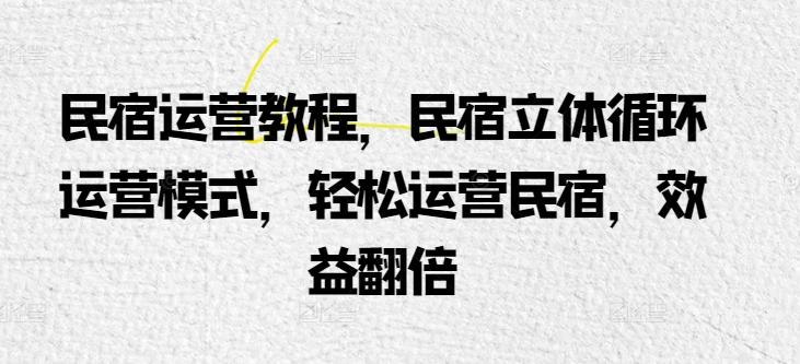 民宿运营教程，民宿立体循环运营模式，轻松运营民宿，效益翻倍-Ai创业网