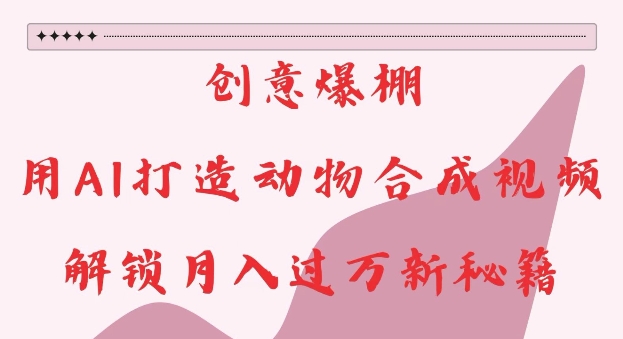 创意爆棚，用AI打造动物合成视频，解锁月入过W新秘籍【揭秘】-Ai创业网