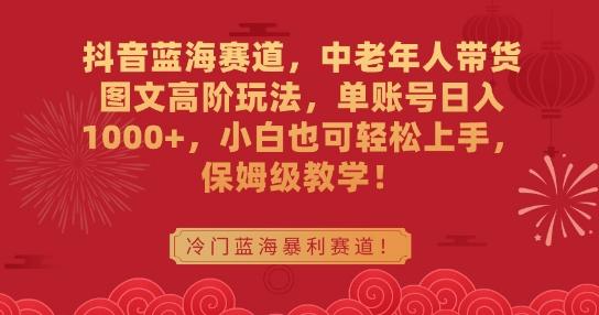 抖音蓝海赛道，中老年人带货图文高阶玩法，单账号日入1000+，小白也可轻松上手，保姆级教学【揭秘】-Ai创业网
