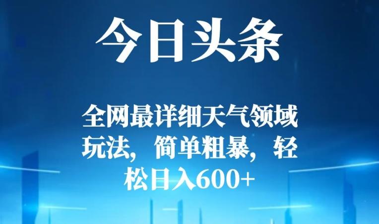 今日头条全网最详细天气领域玩法，简单粗暴，轻松日入600+-Ai创业网
