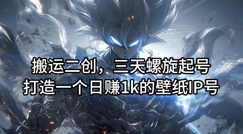 搬运二创，三天螺旋起号，打造一个日赚1k的壁纸IP号【揭秘】-Ai创业网
