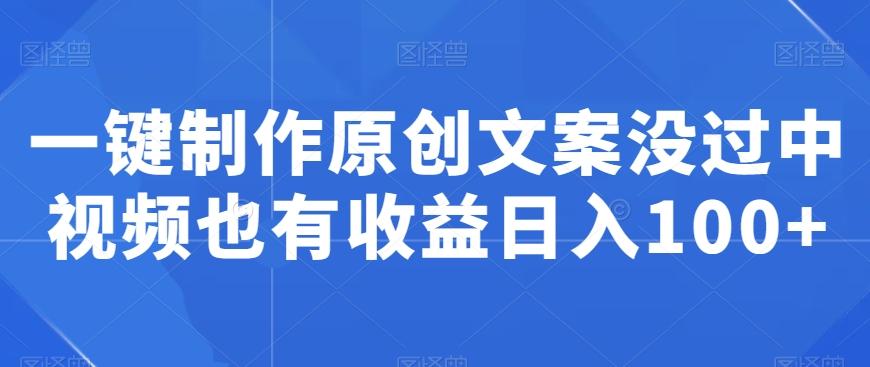 一键制作原创文案没过中视频也有收益日入100+-Ai创业网