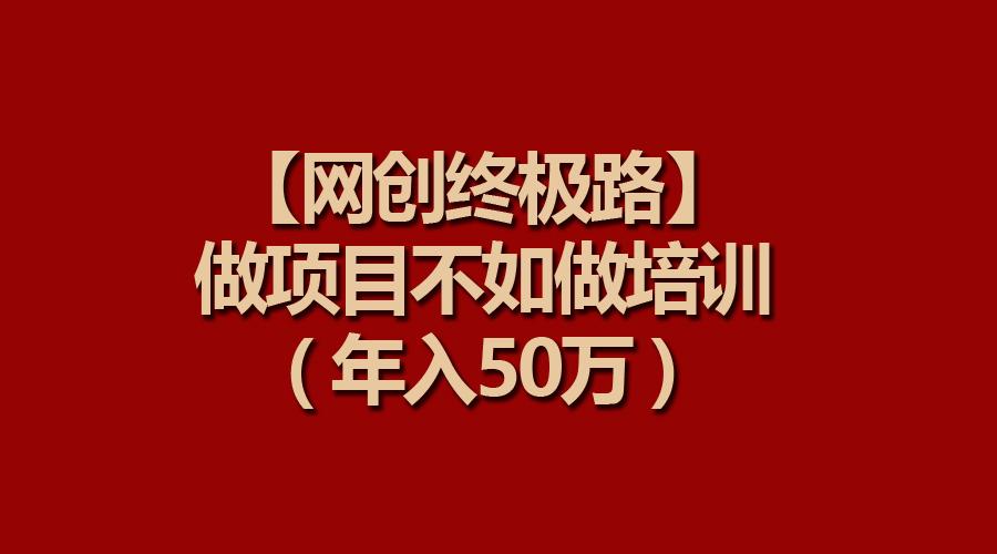 (9550期)【网创终极路】做项目不如做项目培训，年入50万-Ai创业网