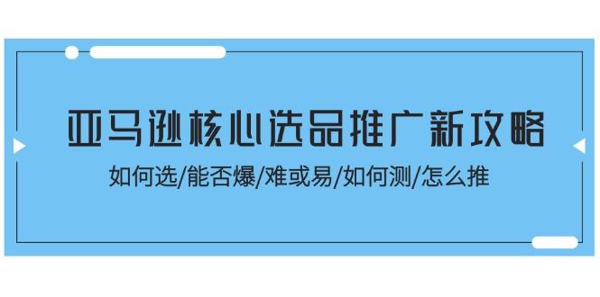 亚马逊核心选品推广新攻略！如何选/能否爆/难或易/如何测/怎么推-Ai创业网