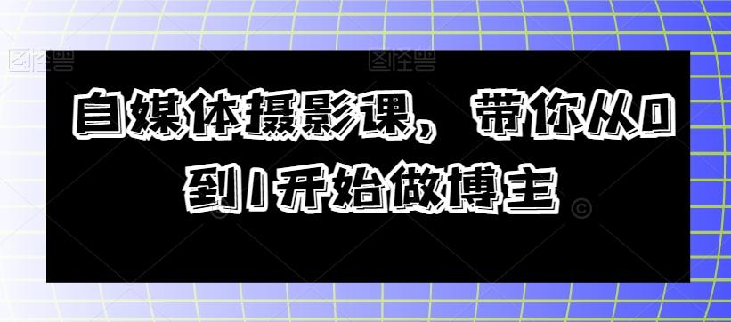 自媒体摄影课，带你从0到1开始做博主-Ai创业网