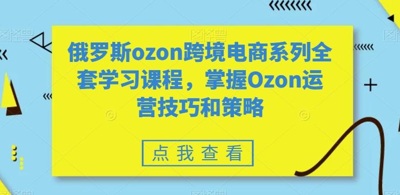俄罗斯ozon跨境电商系列全套学习课程，掌握Ozon运营技巧和策略-Ai创业网