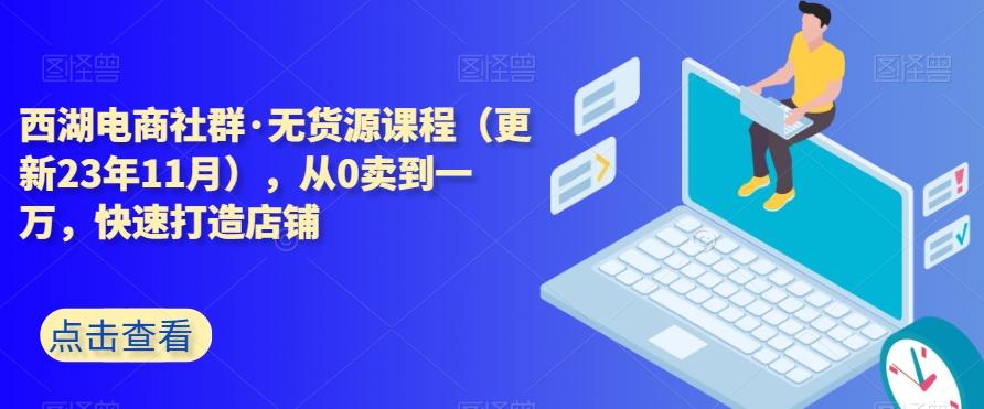 西湖电商社群·无货源课程（更新23年11月），从0卖到一万，快速打造店铺-Ai创业网