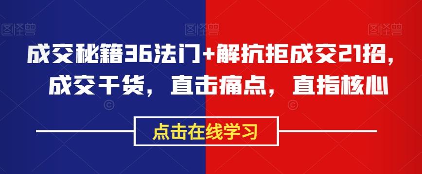 成交秘籍36法门+解抗拒成交21招，成交干货，直击痛点，直指核心-Ai创业网