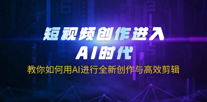 短视频创作进入AI时代，教你如何用AI进行全新创作与高效剪辑-Ai创业网