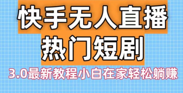 快手无人直播热门短剧3.0最新教程小白在家轻松躺赚-Ai创业网
