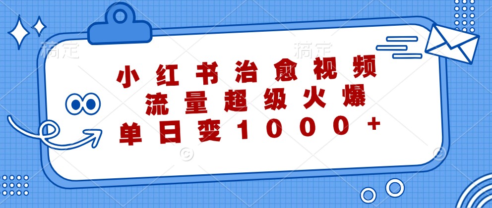 小红书治愈视频，流量超级火爆，单日变现1000+-Ai创业网