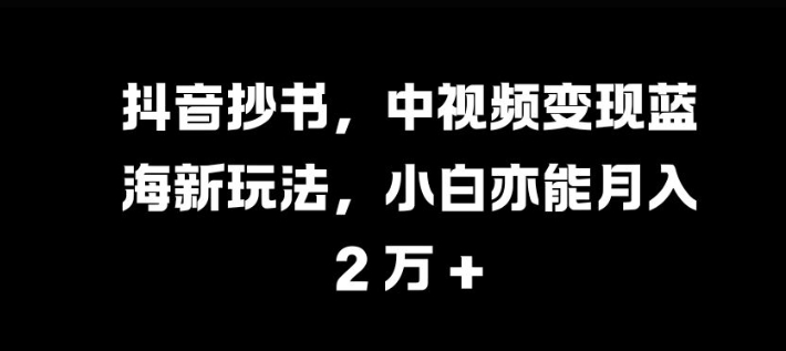 抖音抄书，中视频变现蓝海新玩法，小白亦能月入 过W【揭秘】-Ai创业网