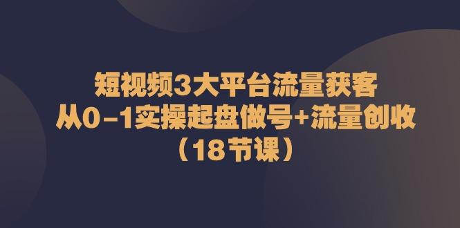 短视频3大平台流量获客：从0-1实操起盘做号+流量创收(18节课)-Ai创业网