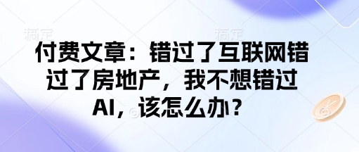 付费文章：错过了互联网错过了房地产，我不想错过AI，该怎么办？-Ai创业网