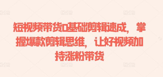 短视频带货0基础剪辑速成，掌握爆款剪辑思维，让好视频加持涨粉带货-Ai创业网
