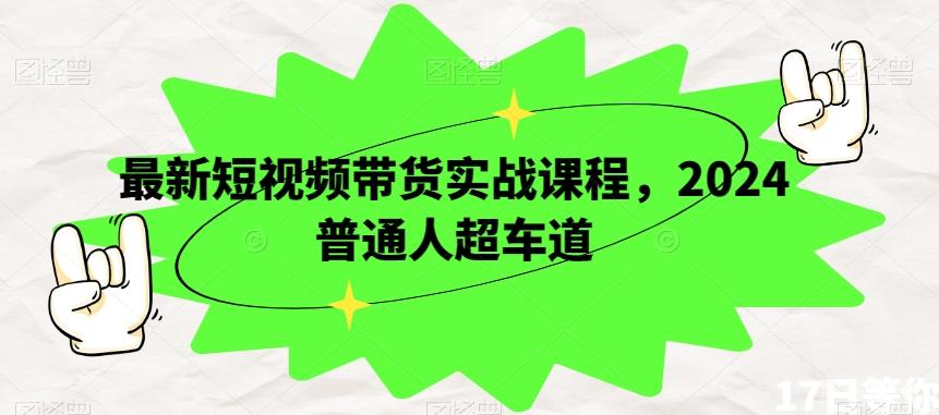 最新短视频带货实战课程，2024普通人超车道-Ai创业网
