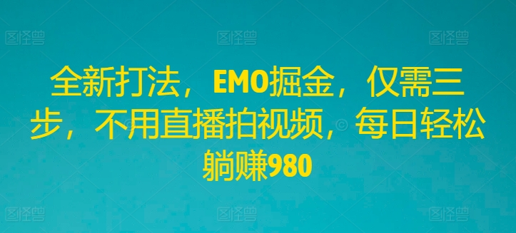 全新打法，EMO掘金，仅需三步，不用直播拍视频，每日轻松躺赚980【揭秘】-Ai创业网
