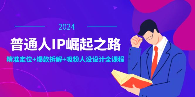 普通人IP崛起之路：打造个人品牌，精准定位+爆款拆解+吸粉人设设计全课程-Ai创业网