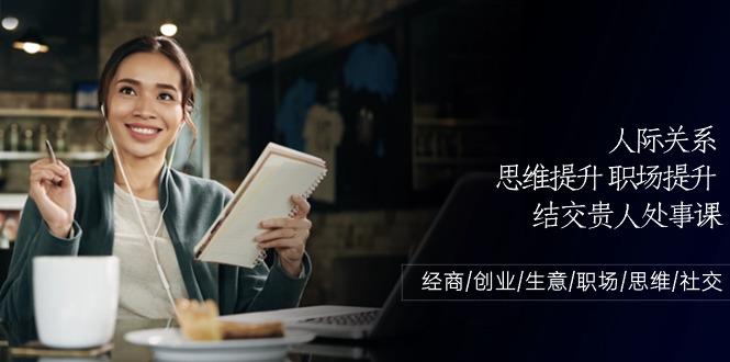 人际关系思维提升职场提升，结交贵人处事课：经商/创业/生意/职场/思维-Ai创业网