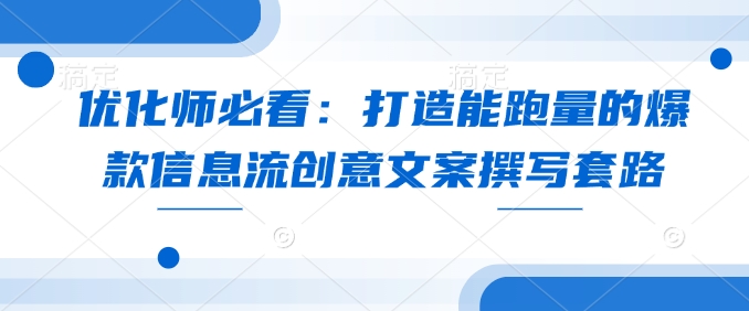 优化师必看：打造能跑量的爆款信息流创意文案撰写套路-Ai创业网