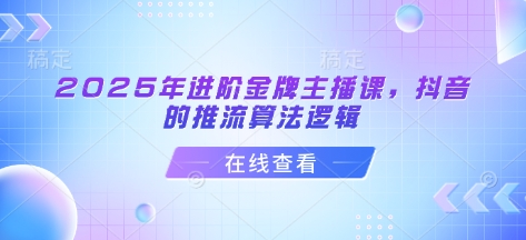2025年进阶金牌主播课，抖音的推流算法逻辑-Ai创业网