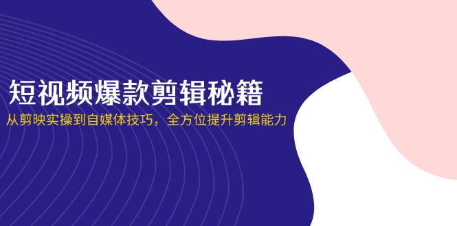短视频爆款剪辑秘籍，从剪映实操到自媒体技巧，全方位提升剪辑能力-Ai创业网