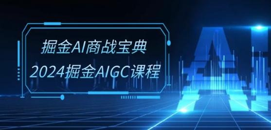 掘金AI商战宝典-系统班：2024掘金AIGC课程(30节视频课)-Ai创业网