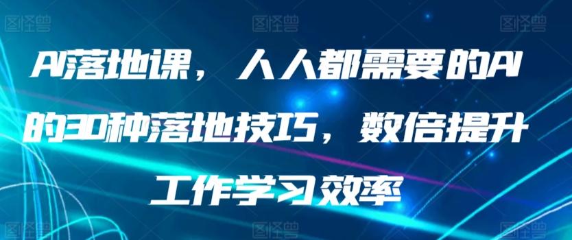 AI落地课，人人都需要的AI的30种落地技巧，数倍提升工作学习效率-Ai创业网